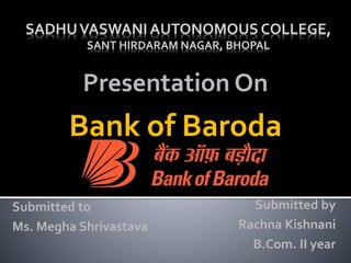 SADHUVASWANI AUTONOMOUS COLLEGE,
SANT HIRDARAM NAGAR, BHOPAL
Presentation On
Bank of Baroda
Submitted to
Ms. Megha Shrivastava
Submitted by
Rachna Kishnani
B.Com. II year
 