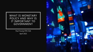 WHAT IS MONETARY
POLICY AND WHY IS
IT IMPORTANT TO
GOVERNMENT
Paul Young CPA CGA
April 2021
 