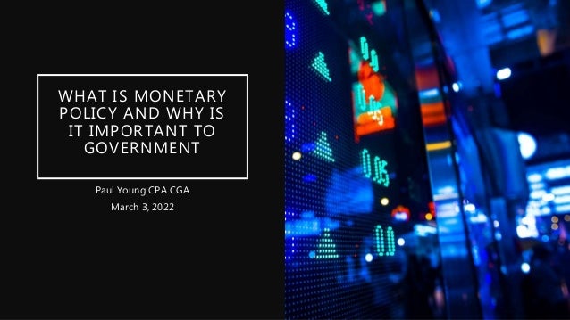 WHAT IS MONETARY
POLICY AND WHY IS
IT IMPORTANT TO
GOVERNMENT
Paul Young CPA CGA
March 3, 2022
 