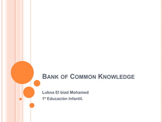 BANK OF COMMON KNOWLEDGE
Lubna El biad Mohamed
1º Educación Infantil.
 