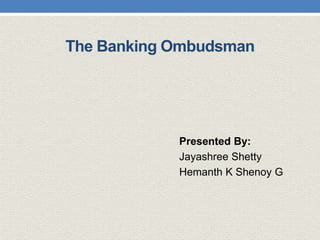 The Banking Ombudsman
Presented By:
Jayashree Shetty
Hemanth K Shenoy G
 