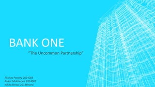 BANK ONE
“The Uncommon Partnership”
Akshay Pandey 2014003
Ankur Mukherjee 2014007
Nikita Bindal 2014bhand
 