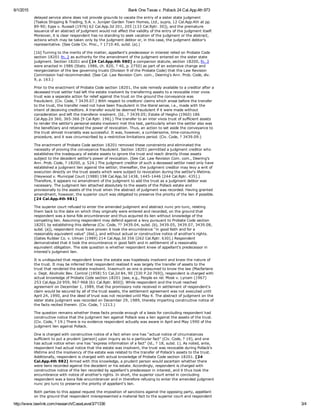 6/1/2015 Bank One Texas v. Pollack 24 Cal.App.4th 973
http://www.lawlink.com/research/CaseLevel3/71336 3/4
delayed service alone does not provide grounds to vacate the entry of a sister state judgment
(Tsakos Shipping & Trading, S.A. v. Juniper Garden Town Homes, Ltd., supra, 12 Cal.App.4th at pp.
89­90; Epps v. Russell (1976) 62 Cal.App.3d 201, 205 [133 Cal.Rptr. 30]), and the premature
issuance of an abstract of judgment would not affect the validity of the entry of the judgment itself.
Moreover, it is clear respondent has no standing to seek vacation of the judgment or the abstract,
actions which may be taken only by the judgment debtor or, in this case, the judgment debtor's
representative. (See Code Civ. Proc., ? 1710.40, subd. (a).)
[1b] Turning to the merits of the matter, appellant's predecessor in interest relied on Probate Code
section 18201 fn. 2 as authority for the amendment of the judgment entered on the sister state
judgment. Section 18201 and [24 Cal.App.4th 980] a companion statute, section 18200, fn. 3
were enacted in 1986 (Stats. 1986, ch. 820, ? 40, p. 2750) as part of an extensive change and
reorganization of the law governing trusts (Division 9 of the Probate Code) that the Law Revision
Commission had recommended. (See Cal. Law Revision Com. com., Deering's Ann. Prob. Code, div.
9, p. 163.)
Prior to the enactment of Probate Code section 18201, the sole remedy available to a creditor after a
deceased trust settlor had left the estate insolvent by transferring assets to a revocable inter vivos
trust was a separate action for relief against the trust on the ground the conveyance was
fraudulent. (Civ. Code, ? 3439.07.) With respect to creditors' claims which arose before the transfer
to the trust, the transfer need not have been fraudulent in the literal sense, i.e., made with the
intent of deceiving creditors. A transfer would be deemed fraudulent if it were made without
consideration and left the transferor insolvent. (Id., ? 3439.05; Estate of Heigho (1960) 186
Cal.App.2d 360, 365­366 [9 Cal.Rptr. 196].) The transfer to an inter vivos trust of sufficient assets
to render the settlor's personal estate insolvent met this test, particularly when the settlor also was
the beneficiary and retained the power of revocation. Thus, an action to set aside the conveyance to
the trust almost invariably was successful. It was, however, a cumbersome, time­consuming
procedure, and it was circumscribed by a restrictive limitations period. (Civ. Code, ? 3439.09.)
The enactment of Probate Code section 18201 removed these constraints and eliminated the
necessity of proving the conveyance fraudulent. Section 18201 permitted a judgment creditor who
establishes the inadequacy of estate assets to ignore the trust and reach directly those assets
subject to the decedent settlor's power of revocation. (See Cal. Law Revision Com. com., Deering's
Ann. Prob. Code, ? 18200, p. 524.) The judgment creditor of such a deceased settlor need only have
established a judgment lien against the settlor; thereafter, the judgment creditor may levy a writ of
execution directly on the trust assets which were subject to revocation during the settlor's lifetime.
(Heywood v. Municipal Court (1988) 198 Cal.App.3d 1438, 1445­1446 [244 Cal.Rptr. 435].)
Therefore, it appears no amendment of the judgment to add the trust as a judgment debtor was
necessary. The judgment lien attached absolutely to the assets of the Pollack estate and
provisionally to the assets of the trust when the abstract of judgment was recorded. Having granted
amendment, however, the superior court was obligated to preserve the priority of the lien if possible.
[24 Cal.App.4th 981]
The superior court refused to enter the amended judgment and abstract nunc pro tunc, relating
them back to the date on which they originally were entered and recorded, on the ground that
respondent was a bona fide encumbrancer and thus acquired its lien without knowledge of the
competing lien. Assuming respondent may defend against a levy pursuant to Probate Code section
18201 by establishing this defense (Civ. Code, ?? 3439.04, subd. (b), 3439.05, 3439.07, 3439.08,
subd. (a)), respondent must have proven it took the encumbrance "in good faith and for a
reasonably equivalent value" (ibid.), and without actual or constructive notice of another's rights.
(Gates Rubber Co. v. Ulman (1989) 214 Cal.App.3d 356 [262 Cal.Rptr. 630].) Respondent
demonstrated that it took the encumbrance in good faith and in settlement of a reasonably
equivalent obligation. The sole question is whether respondent knew of appellant's predecessor in
interest's judgment lien.
It is undisputed that respondent knew the estate was hopelessly insolvent and knew the nature of
the trust. It may be inferred that respondent realized it was largely the transfer of assets to the
trust that rendered the estate insolvent. Inasmuch as one is presumed to know the law (Macfarlane
v. Dept. Alcoholic Bev. Control (1958) 51 Cal.2d 84, 90 [330 P.2d 769]), respondent is charged with
actual knowledge of Probate Code section 18201 (see, e.g., People ex rel. Mosk v. Lynam (1967)
253 Cal.App.2d 959, 967­968 [61 Cal.Rptr. 800]). While respondent and the trust reached
agreement on December 1, 1989, that the promissory note received in settlement of respondent's
claim would be secured by all of the trust assets, the settlement agreement was not executed until
April 24, 1990, and the deed of trust was not recorded until May 4. The abstract of judgment on the
sister state judgment was recorded on December 29, 1989, thereby imparting constructive notice of
the facts recited therein. (Civ. Code, ? 1213.)
The question remains whether these facts provide enough of a basis for concluding respondent had
constructive notice that the judgment lien against Pollack was a lien against the assets of the trust.
(Civ. Code, ? 19.) There is no evidence respondent actually was aware in April and May 1990 of the
judgment lien against Pollack.
One is charged with constructive notice of a fact when one has "actual notice of circumstances
sufficient to put a prudent [person] upon inquiry as to a particular fact" (Civ. Code, ? 19), and one
has actual notice when one has "express information of a fact" (id., ? 18, subd. 1). As noted, ante,
respondent had actual notice that the estate was insolvent, the trust was revocable during Pollack's
lifetime and the insolvency of the estate was related to the transfer of Pollack's assets to the trust.
Additionally, respondent is charged with actual knowledge of Probate Code section 18201. [24
Cal.App.4th 982] Armed with this knowledge, a prudent person would ascertain whether there
were liens recorded against the decedent or his estate. Accordingly, respondent is charged with
constructive notice of the lien recorded by appellant's predecessor in interest, and it thus took the
encumbrance with notice of another's rights. In short, the superior court erred in concluding
respondent was a bona fide encumbrancer and in therefore refusing to enter the amended judgment
nunc pro tunc to preserve the priority of appellant's lien.
Both parties to this appeal request the imposition of sanctions against the opposing party, appellant
on the ground that respondent misrepresented a material fact to the superior court and respondent
 