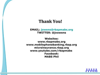 Thank You!
  EMAIL: jowens@rbapmabs.org
      TWITTER: @jvowens

           Websites:
      www.rbapmabs.org
www.mobilephonebanking.rbap.org
    microinsurance.rbap.org
  www.youtube.com/rbapmabs
           Facebook:
           MABS Phil
 
