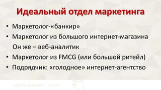 Идеальный отдел маркетинга 
• Маркетолог-«банкир» 
• Маркетолог из большого интернет-магазина 
Он же – веб-аналитик 
• Маркетолог из FMCG (или большой ритейл) 
• Подрядчик: «голодное» интернет-агентство 
 