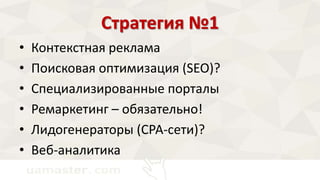 Стратегия №1 
• Контекстная реклама 
• Поисковая оптимизация (SEO)? 
• Специализированные порталы 
• Ремаркетинг – обязательно! 
• Лидогенераторы (СРА-сети)? 
• Веб-аналитика 
 