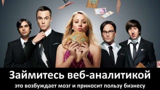 Займитесь веб-аналитикой 
это возбуждает мозг и приносит пользу бизнесу 
 