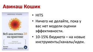 Авинаш Кошик 
• HITS 
• Ничего не делайте, пока у 
вас нет модели оценки 
эффективности. 
• 10-15% бюджета – на новые 
инструменты/каналы/идеи. 
 