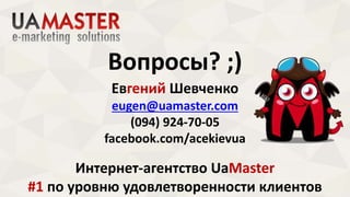 Вопросы? ;) 
Евгений Шевченко 
eugen@uamaster.com 
(094) 924-70-05 
facebook.com/acekievua 
Интернет-агентство UaMaster 
#1 по уровню удовлетворенности клиентов 
