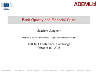Bank Opacity and Financial Crises
Joachim Jungherr
Institut d’An`alisi Econ`omica - CSIC and Barcelona GSE
ADEMU Conference, Cambridge
October 09, 2015
Introduction Basic Model Market Discipline Private Information Bank Competition Eﬃciency & Policy
 