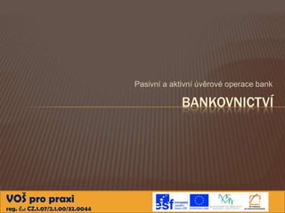 Pasivní a aktivní úvěrové operace bank

BANKOVNICTVÍ

VOŠ pro praxi
reg. č.: CZ.1.07/2.1.00/32.0044

 