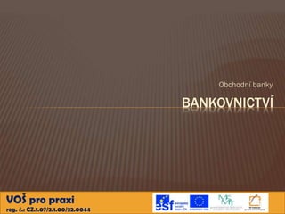 Obchodní banky

BANKOVNICTVÍ

VOŠ pro praxi
reg. č.: CZ.1.07/2.1.00/32.0044

 