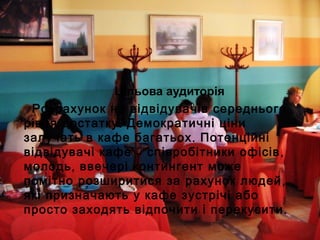 Цільова аудиторія
Розрахунок на відвідувачів середнього
.рівня достатку Демократичні ціни
.залучать в кафе багатьох Потенційні
– ,відвідувачі кафе співробітники офісів
,молодь ввечері контингент може
,помітно розширитися за рахунок людей
які призначають у кафе зустрічі або
.просто заходять відпочити і перекусити
 
