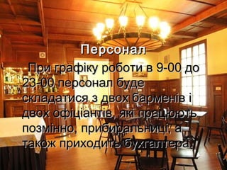 ПерсоналПерсонал
При графіку роботи в 9-00 доПри графіку роботи в 9-00 до
23-00 персонал буде23-00 персонал буде
складатися з двох барменів іскладатися з двох барменів і
двох офіціантів, які працюютьдвох офіціантів, які працюють
позмінно, прибиральниці, апозмінно, прибиральниці, а
також приходить бухгалтера.також приходить бухгалтера.
 