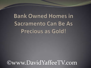 Bank Owned Homes in Sacramento Can Be As Precious as Gold! ©www.DavidYaffeeTV.com 