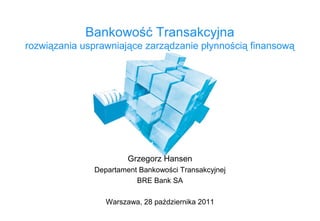 Bankowość Transakcyjna
rozwiązania usprawniające zarządzanie płynnością finansową




                       Grzegorz Hansen
              Departament Bankowości Transakcyjnej
                         BRE Bank SA

                 Warszawa, 28 października 2011
 