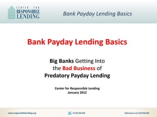Bank Payday Lending Basics



Bank Payday Lending Basics

      Big Banks Getting Into
       the Bad Business of
    Predatory Payday Lending
       Center for Responsible Lending
                January 2012
 