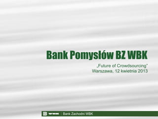 „Future of Crowdsourcing”
Warszawa, 12 kwietnia 2013
Bank Pomysłów BZ WBK
 