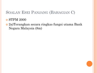 SOALAN ESEI PANJANG (BAHAGIAN C)
 STPM 2000
 2a)Terangkan secara ringkas fungsi utama Bank
Negara Malaysia (8m)
 