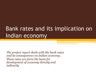 Bank rates and its implication on
Indian economy

The project report deals with the bank rates
and its consequences on Indian economy .
These rates are form the basis for
development of economy directly and
indirectly
 
