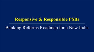 Responsive & Responsible PSBs
Banking Reforms Roadmap for a New India
 