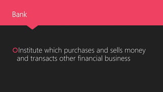 Bank
Institute which purchases and sells money
and transacts other financial business
 