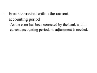 •   Errors corrected within the current
    accounting period
    -As the error has been corrected by the bank within
     current accounting period, no adjustment is needed.
 