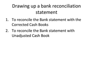 Drawing up a bank reconciliation
             statement
1. To reconcile the Bank statement with the
   Corrected Cash Books
2. To reconcile the Bank statement with
   Unadjusted Cash Book
 