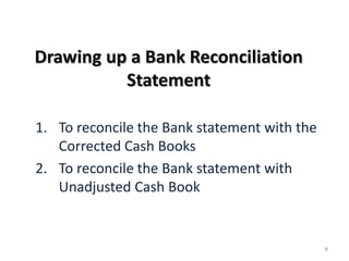 Drawing up a Bank Reconciliation
Statement
1. To reconcile the Bank statement with the
Corrected Cash Books
2. To reconcile the Bank statement with
Unadjusted Cash Book
8
 