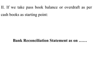 II. If we take pass book balance or overdraft as per
cash books as starting point:
Bank Reconciliation Statement as on ……
 
