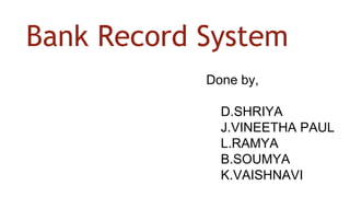 Bank Record System
Done by,
D.SHRIYA
J.VINEETHA PAUL
L.RAMYA
B.SOUMYA
K.VAISHNAVI
 