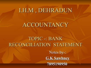 I.H.M , DEHRADUN

    ACCOUNTANCY

      TOPIC -: BANK
RECONCILIATION STATEMENT
             Notes by-:
            G.K Sawhney
            7895190950
 