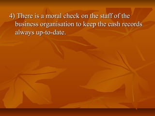 4) There is a moral check on the staff of the
  business organisation to keep the cash records
  always up-to-date.
 