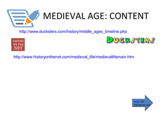 MEDIEVAL AGE: CONTENT
BACK TO
MEDIEVAL AGE
http://www.ducksters.com/history/middle_ages_timeline.php
http://www.historyonthenet.com/medieval_life/medievallifemain.htm
 