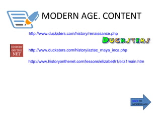 MODERN AGE. CONTENT
BACK TO
MODERN AGE
http://www.ducksters.com/history/renaissance.php
http://www.ducksters.com/history/aztec_maya_inca.php
http://www.historyonthenet.com/lessons/elizabeth1/eliz1main.htm
 