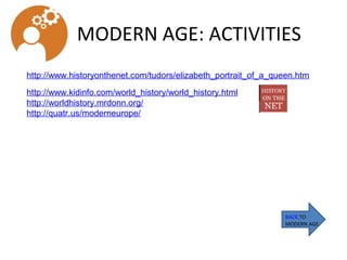 MODERN AGE: ACTIVITIES
BACK TO
MODERN AGE
http://www.historyonthenet.com/tudors/elizabeth_portrait_of_a_queen.htm
http://www.kidinfo.com/world_history/world_history.html
http://worldhistory.mrdonn.org/
http://quatr.us/moderneurope/
 