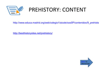 PREHISTORY: CONTENT
BACK TO
PREHISTORY
 
http://www.educa.madrid.org/web/colegio1/aicole/sos5P/contenidos/9_prehistor
http://besthistorysites.net/prehistory/
 