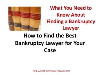 What You Need to
Know About
Finding a Bankruptcy
Lawyer
How to Find the Best
Bankruptcy Lawyer for Your
Case
http://need-bankruptcy-lawyer.com
 