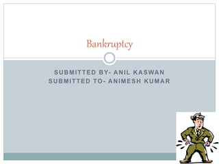 SUBMITTED BY- ANIL KASWAN
SUBMITTED TO- ANIMESH KUMAR
Bankruptcy
 