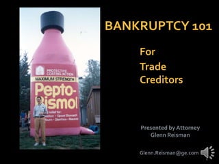 BANKRUPTCY 101
    For
    Trade
    Creditors



    Presented by Attorney
       Glenn Reisman

    Glenn.Reisman@ge.com
 