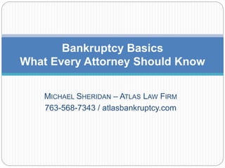 MICHAEL SHERIDAN – ATLAS LAW FIRM
763-568-7343 / atlasbankruptcy.com
Bankruptcy Basics
What Every Attorney Should Know
 
