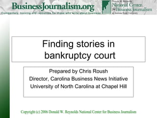 Finding stories in  bankruptcy court Prepared by Chris Roush Director, Carolina Business News Initiative University of North Carolina at Chapel Hill 