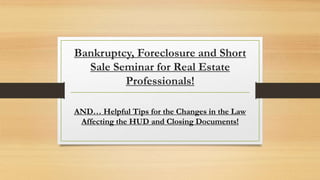 Bankruptcy, Foreclosure and Short
Sale Seminar for Real Estate
Professionals!
AND… Helpful Tips for the Changes in the Law
Affecting the HUD and Closing Documents!
 