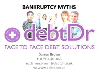 BANKRUPTCY MYTHS Darren Brown t: 07934 461863 e: darren.brown@debtdr.co.uk w: www.debtdr.co.uk 