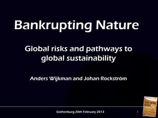 Bankrupting Nature
 Global risks and pathways to
     global sustainability

  Anders Wijkman and Johan Rockström




           Gothenburg 20th February 2013   1
 