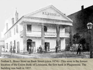 Nathan L. Bruce Store on Bank Street (circa 1874) - This store is the former location of the Union Bank of Louisiana, the first bank in Plaquemine. The building was built in 1837. 