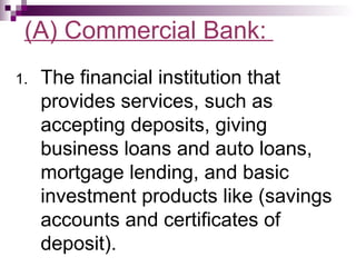 (A) Commercial Bank:
1.   The financial institution that
     provides services, such as
     accepting deposits, giving
     business loans and auto loans,
     mortgage lending, and basic
     investment products like (savings
     accounts and certificates of
     deposit).
 