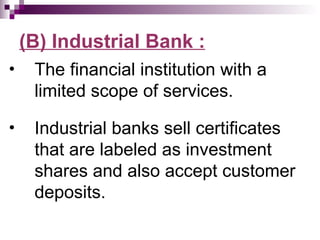 (B) Industrial Bank :
•    The financial institution with a
     limited scope of services.
•    Industrial banks sell certificates
     that are labeled as investment
     shares and also accept customer
     deposits.
 