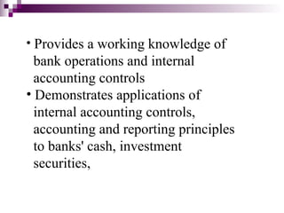• Provides a working knowledge of
  bank operations and internal
  accounting controls
• Demonstrates applications of
  internal accounting controls,
  accounting and reporting principles
  to banks' cash, investment
  securities,
 