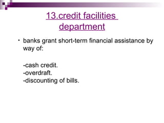 13.credit facilities
               department
•   banks grant short-term financial assistance by
    way of:

    -cash credit.
    -overdraft.
    -discounting of bills.
 
